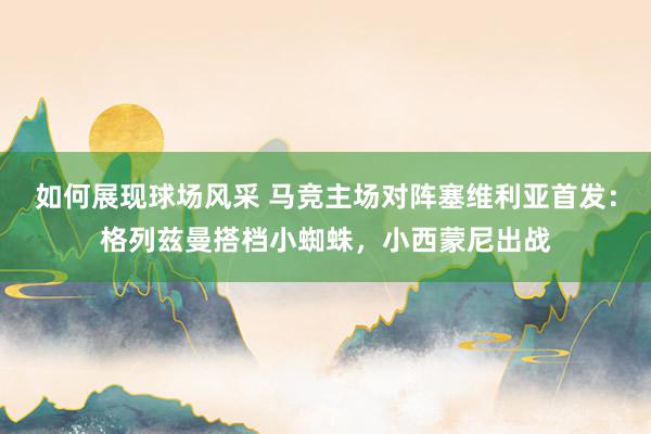 如何展现球场风采 马竞主场对阵塞维利亚首发：格列兹曼搭档小蜘蛛，小西蒙尼出战