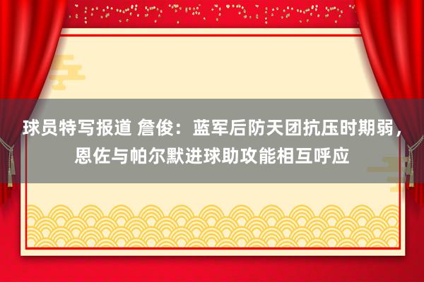 球员特写报道 詹俊：蓝军后防天团抗压时期弱，恩佐与帕尔默进球助攻能相互呼应