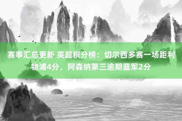 赛事汇总更新 英超积分榜：切尔西多赛一场距利物浦4分，阿森纳第三逾期蓝军2分