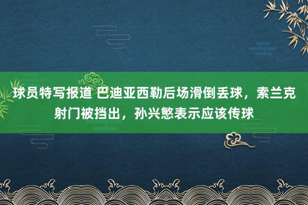 球员特写报道 巴迪亚西勒后场滑倒丢球，索兰克射门被挡出，孙兴慜表示应该传球