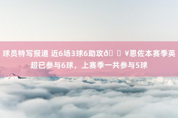 球员特写报道 近6场3球6助攻🔥恩佐本赛季英超已参与6球，上赛季一共参与5球