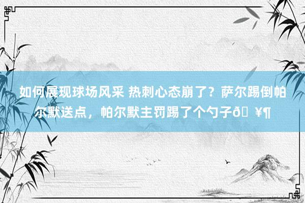 如何展现球场风采 热刺心态崩了？萨尔踢倒帕尔默送点，帕尔默主罚踢了个勺子🥶