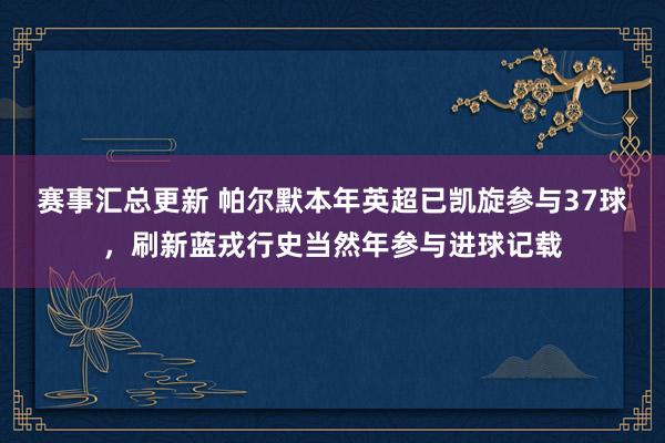 赛事汇总更新 帕尔默本年英超已凯旋参与37球，刷新蓝戎行史当然年参与进球记载