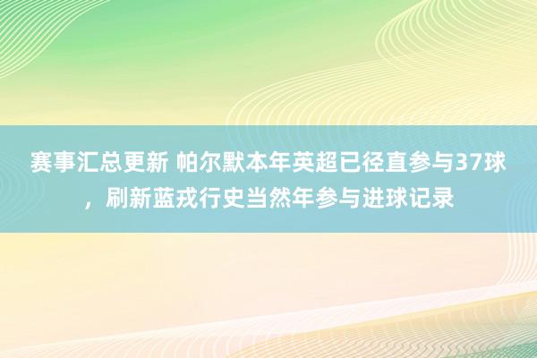 赛事汇总更新 帕尔默本年英超已径直参与37球，刷新蓝戎行史当然年参与进球记录