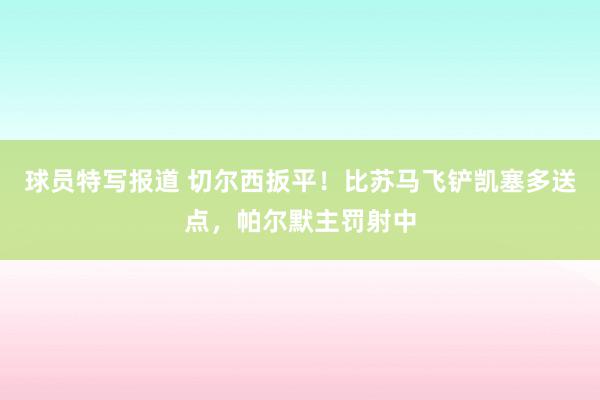 球员特写报道 切尔西扳平！比苏马飞铲凯塞多送点，帕尔默主罚射中