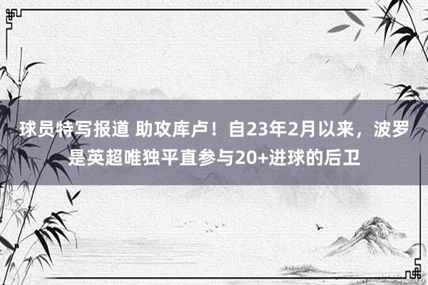 球员特写报道 助攻库卢！自23年2月以来，波罗是英超唯独平直参与20+进球的后卫