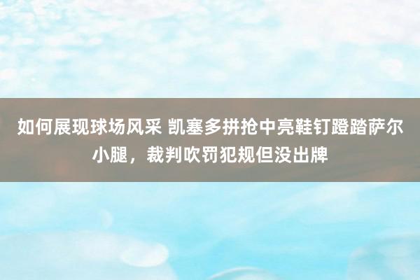 如何展现球场风采 凯塞多拼抢中亮鞋钉蹬踏萨尔小腿，裁判吹罚犯规但没出牌