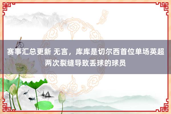 赛事汇总更新 无言，库库是切尔西首位单场英超两次裂缝导致丢球的球员