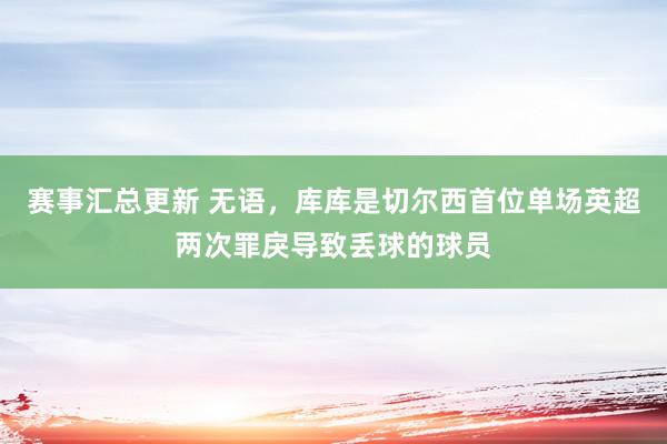 赛事汇总更新 无语，库库是切尔西首位单场英超两次罪戾导致丢球的球员