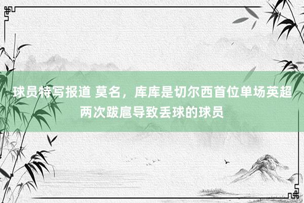 球员特写报道 莫名，库库是切尔西首位单场英超两次跋扈导致丢球的球员