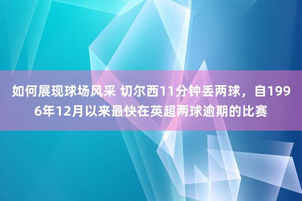 如何展现球场风采 切尔西11分钟丢两球，自1996年12月以来最快在英超两球逾期的比赛