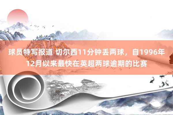 球员特写报道 切尔西11分钟丢两球，自1996年12月以来最快在英超两球逾期的比赛