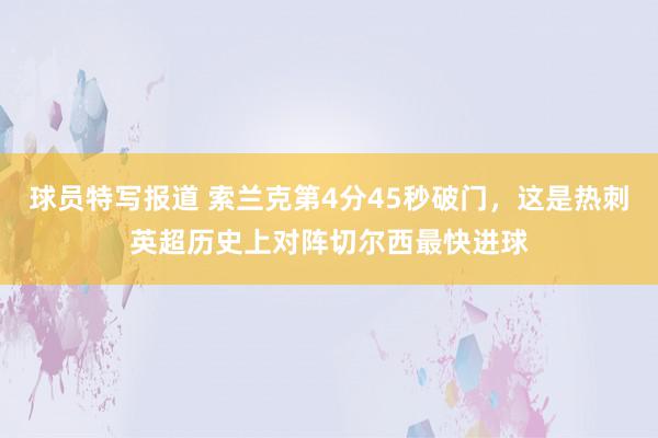 球员特写报道 索兰克第4分45秒破门，这是热刺英超历史上对阵切尔西最快进球