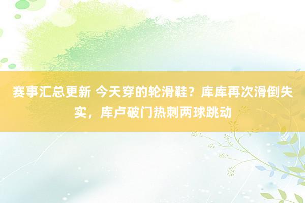 赛事汇总更新 今天穿的轮滑鞋？库库再次滑倒失实，库卢破门热刺两球跳动