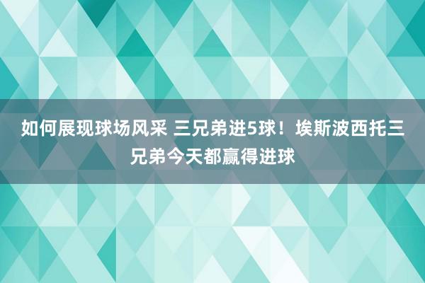 如何展现球场风采 三兄弟进5球！埃斯波西托三兄弟今天都赢得进球