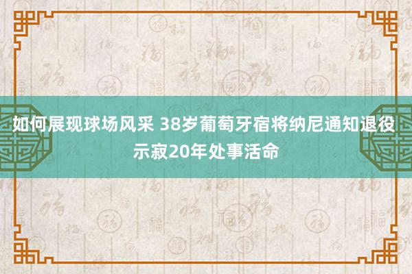 如何展现球场风采 38岁葡萄牙宿将纳尼通知退役 示寂20年处事活命