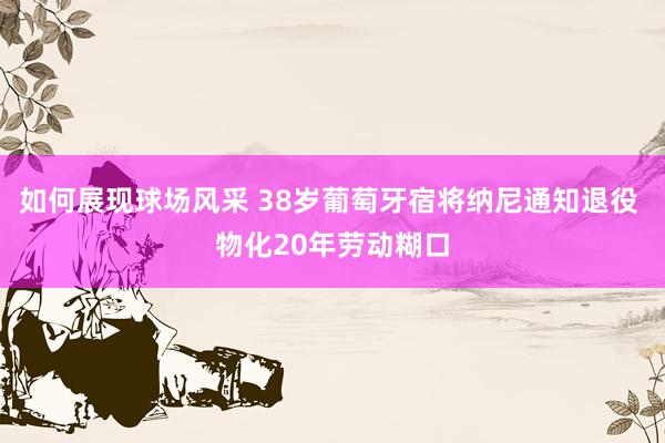 如何展现球场风采 38岁葡萄牙宿将纳尼通知退役 物化20年劳动糊口