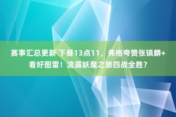 赛事汇总更新 下昼13点11，弗格夸赞张镇麟+看好图雷！流露妖魔之旅四战全胜？