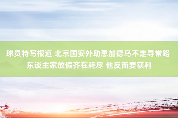 球员特写报道 北京国安外助恩加德乌不走寻常路 东谈主家放假齐在耗尽 他反而要获利