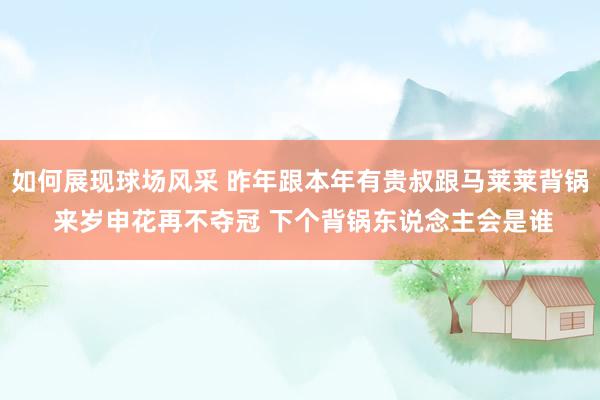 如何展现球场风采 昨年跟本年有贵叔跟马莱莱背锅 来岁申花再不夺冠 下个背锅东说念主会是谁