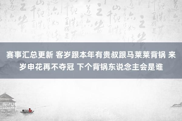 赛事汇总更新 客岁跟本年有贵叔跟马莱莱背锅 来岁申花再不夺冠 下个背锅东说念主会是谁