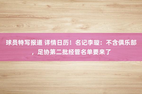 球员特写报道 详情日历！名记李璇：不含俱乐部，足协第二批经管名单要来了