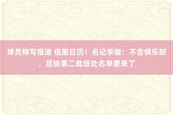 球员特写报道 信服日历！名记李璇：不含俱乐部，足协第二批惩处名单要来了