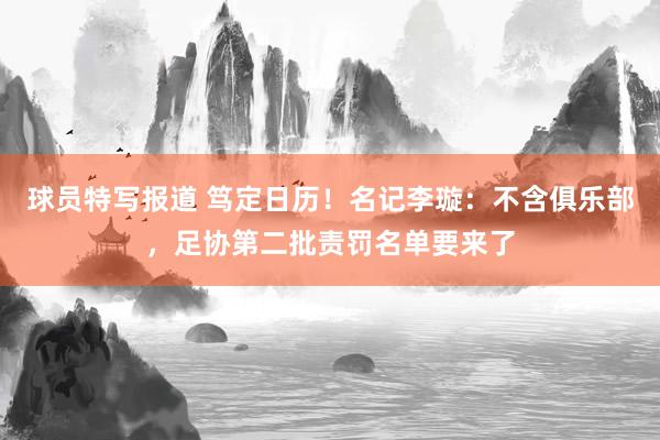 球员特写报道 笃定日历！名记李璇：不含俱乐部，足协第二批责罚名单要来了