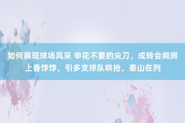 如何展现球场风采 申花不要的尖刀，成转会阛阓上香饽饽，引多支球队哄抢，泰山在列