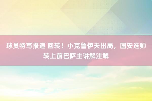 球员特写报道 回转！小克鲁伊夫出局，国安选帅转上前巴萨主讲解注解