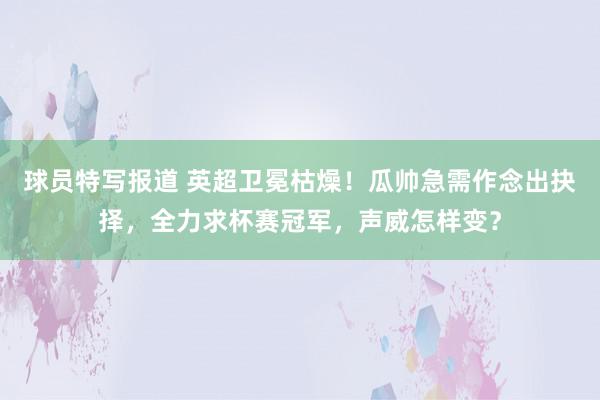 球员特写报道 英超卫冕枯燥！瓜帅急需作念出抉择，全力求杯赛冠军，声威怎样变？