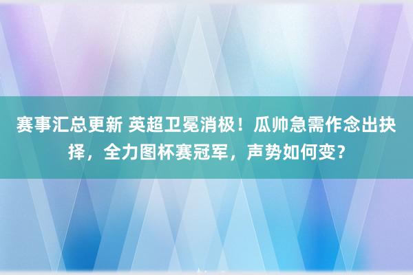 赛事汇总更新 英超卫冕消极！瓜帅急需作念出抉择，全力图杯赛冠军，声势如何变？