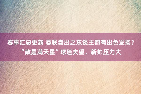 赛事汇总更新 曼联卖出之东谈主都有出色发扬？“散是满天星”球迷失望，新帅压力大