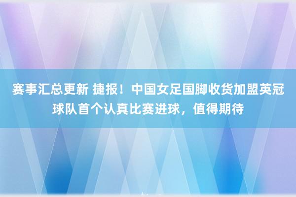 赛事汇总更新 捷报！中国女足国脚收货加盟英冠球队首个认真比赛进球，值得期待