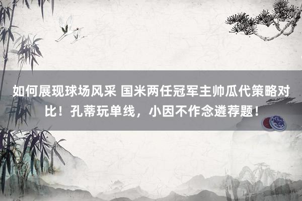 如何展现球场风采 国米两任冠军主帅瓜代策略对比！孔蒂玩单线，小因不作念遴荐题！